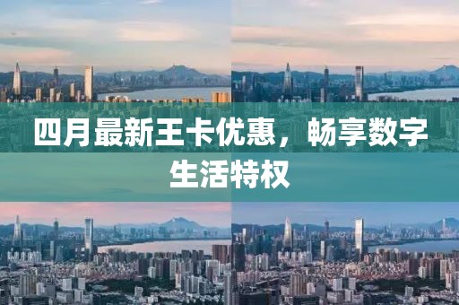 四月最新王卡優(yōu)惠，暢享數(shù)字生活特權(quán)