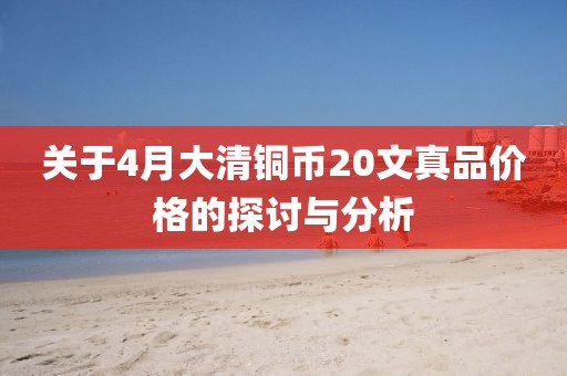 關(guān)于4月大清銅幣20文真品價(jià)格的探討與分析