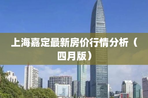 上海嘉定最新房價行情分析（四月版）