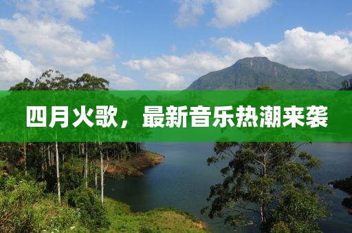 四月火歌，最新音樂熱潮來襲