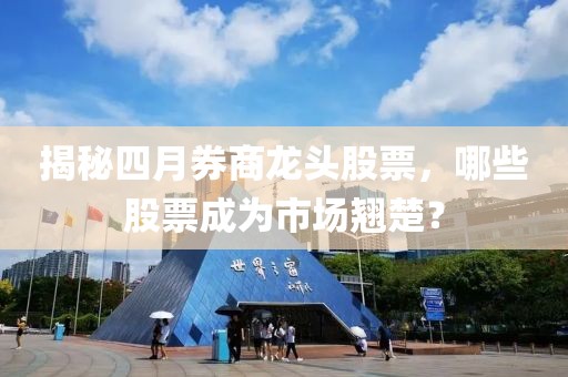 揭秘四月券商龍頭股票，哪些股票成為市場翹楚？