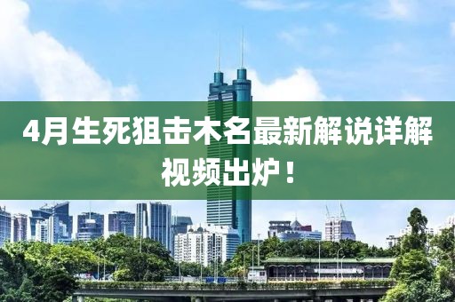 4月生死狙擊木名最新解說詳解視頻出爐！