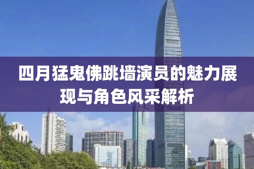 四月猛鬼佛跳墻演員的魅力展現(xiàn)與角色風(fēng)采解析