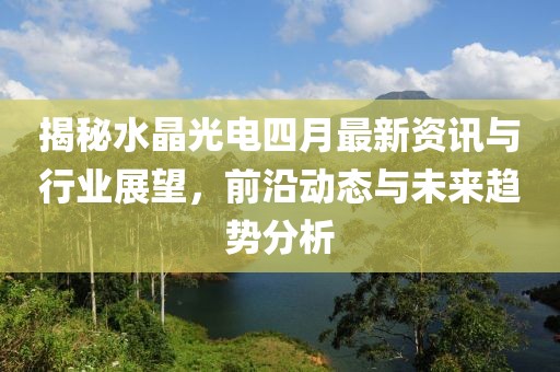 揭秘水晶光電四月最新資訊與行業(yè)展望，前沿動態(tài)與未來趨勢分析