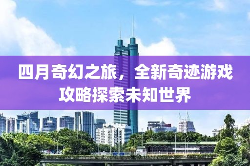 四月奇幻之旅，全新奇跡游戲攻略探索未知世界