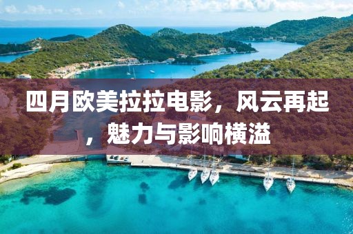 四月歐美拉拉電影，風(fēng)云再起，魅力與影響橫溢