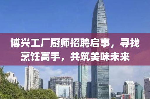 博興工廠廚師招聘啟事，尋找烹飪高手，共筑美味未來