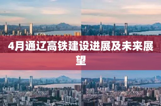 4月通遼高鐵建設(shè)進(jìn)展及未來展望