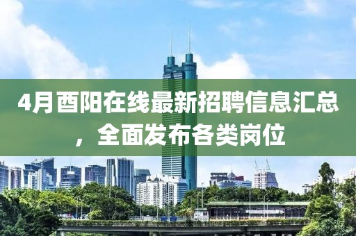 4月酉陽在線最新招聘信息匯總，全面發(fā)布各類崗位