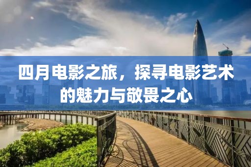 四月電影之旅，探尋電影藝術的魅力與敬畏之心