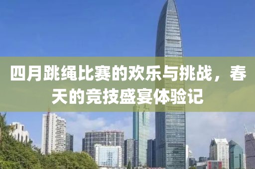 四月跳繩比賽的歡樂與挑戰(zhàn)，春天的競技盛宴體驗記