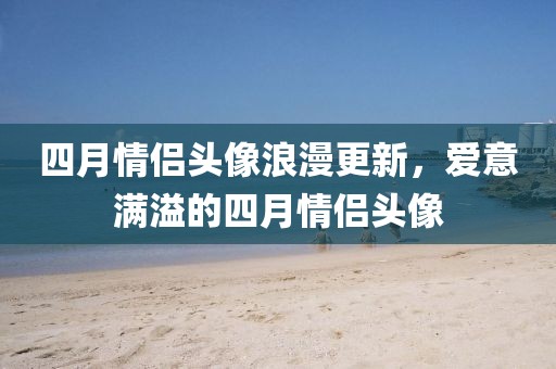 四月情侶頭像浪漫更新，愛(ài)意滿溢的四月情侶頭像