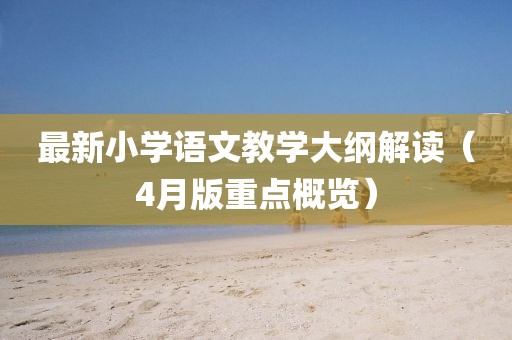 最新小學(xué)語文教學(xué)大綱解讀（4月版重點(diǎn)概覽）