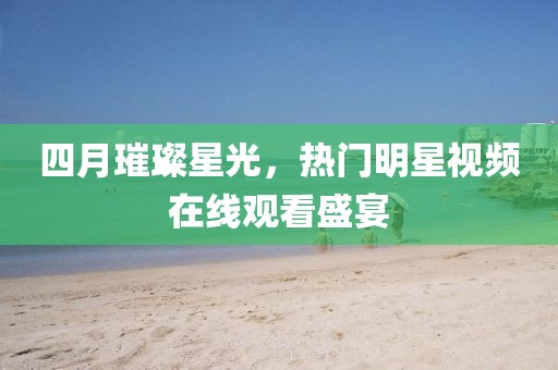 四月璀璨星光，熱門明星視頻在線觀看盛宴