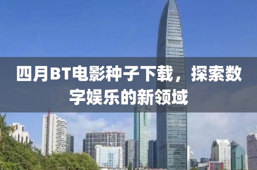 四月BT電影種子下載，探索數(shù)字娛樂的新領(lǐng)域