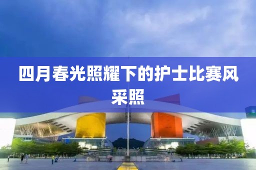 四月春光照耀下的護(hù)士比賽風(fēng)采照