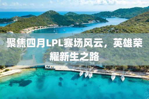 聚焦四月LPL賽場(chǎng)風(fēng)云，英雄榮耀新生之路