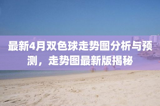 最新4月雙色球走勢圖分析與預(yù)測，走勢圖最新版揭秘