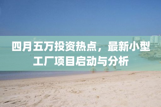 四月五萬投資熱點，最新小型工廠項目啟動與分析