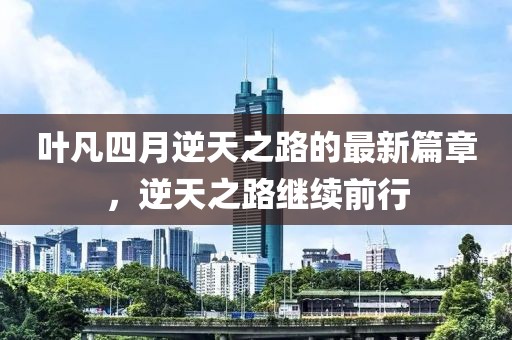 葉凡四月逆天之路的最新篇章，逆天之路繼續(xù)前行