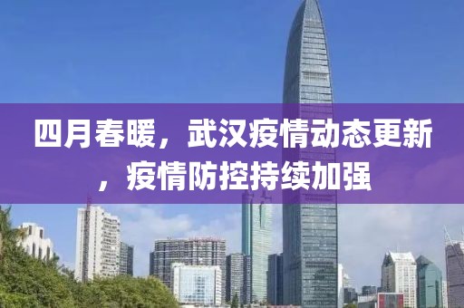 四月春暖，武漢疫情動(dòng)態(tài)更新，疫情防控持續(xù)加強(qiáng)