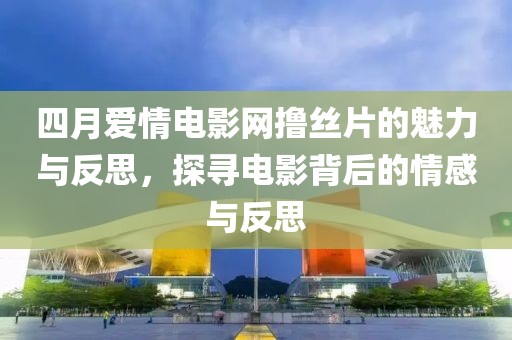 四月愛情電影網(wǎng)擼絲片的魅力與反思，探尋電影背后的情感與反思