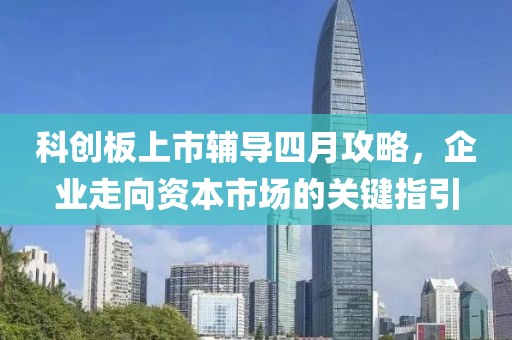 科創(chuàng)板上市輔導(dǎo)四月攻略，企業(yè)走向資本市場的關(guān)鍵指引