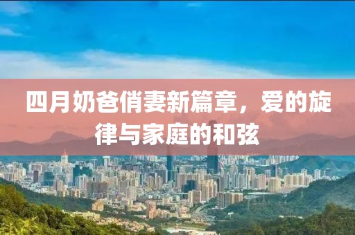 四月奶爸俏妻新篇章，愛的旋律與家庭的和弦