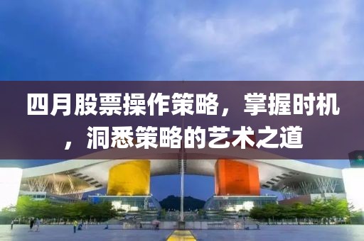 四月股票操作策略，掌握時(shí)機(jī)，洞悉策略的藝術(shù)之道