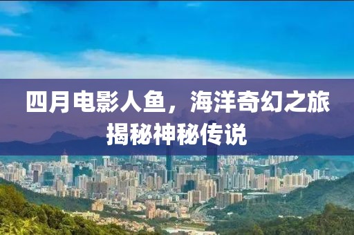四月電影人魚，海洋奇幻之旅揭秘神秘傳說