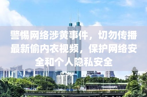 警惕網(wǎng)絡(luò)涉黃事件，切勿傳播最新偷內(nèi)衣視頻，保護(hù)網(wǎng)絡(luò)安全和個(gè)人隱私安全