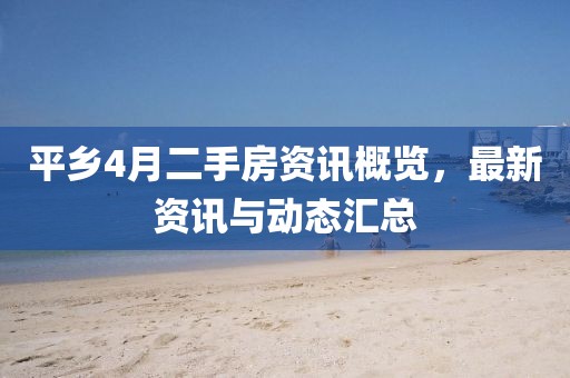 平鄉(xiāng)4月二手房資訊概覽，最新資訊與動(dòng)態(tài)匯總