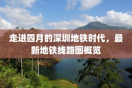 走進四月的深圳地鐵時代，最新地鐵線路圖概覽