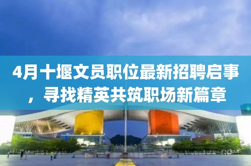 4月十堰文員職位最新招聘啟事，尋找精英共筑職場(chǎng)新篇章