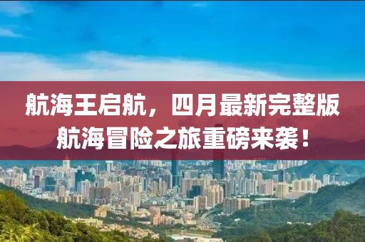 航海王啟航，四月最新完整版航海冒險(xiǎn)之旅重磅來襲！