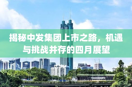 揭秘中發(fā)集團(tuán)上市之路，機(jī)遇與挑戰(zhàn)并存的四月展望