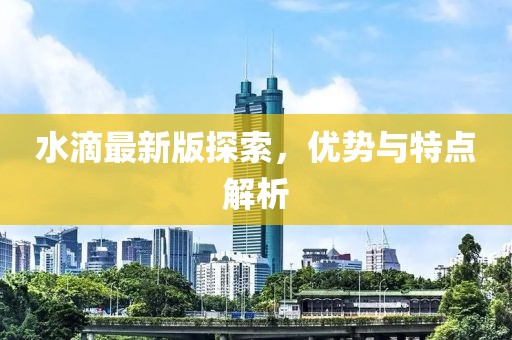 水滴最新版探索，優(yōu)勢(shì)與特點(diǎn)解析