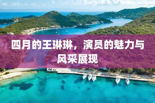 四月的王琳琳，演員的魅力與風(fēng)采展現(xiàn)