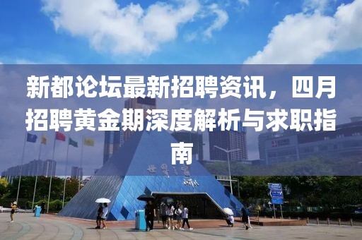 新都論壇最新招聘資訊，四月招聘黃金期深度解析與求職指南