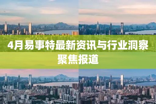 4月易事特最新資訊與行業(yè)洞察聚焦報(bào)道
