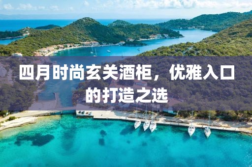 四月時(shí)尚玄關(guān)酒柜，優(yōu)雅入口的打造之選