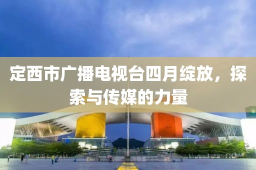 定西市廣播電視臺(tái)四月綻放，探索與傳媒的力量
