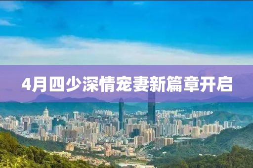 4月四少深情寵妻新篇章開(kāi)啟