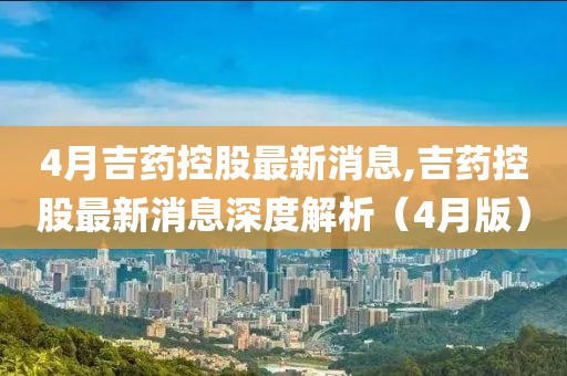 4月吉藥控股最新消息,吉藥控股最新消息深度解析（4月版）