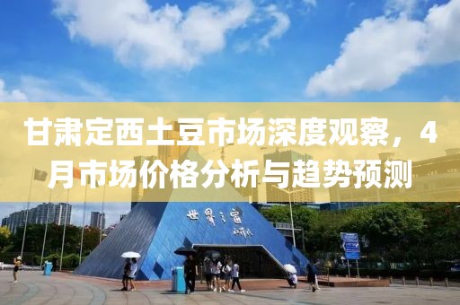 甘肅定西土豆市場深度觀察，4月市場價格分析與趨勢預(yù)測