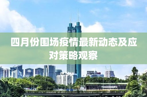 四月份圍場疫情最新動態(tài)及應對策略觀察