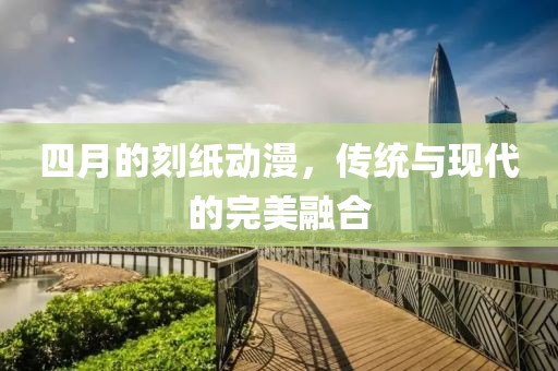 四月的刻紙動漫，傳統(tǒng)與現(xiàn)代的完美融合