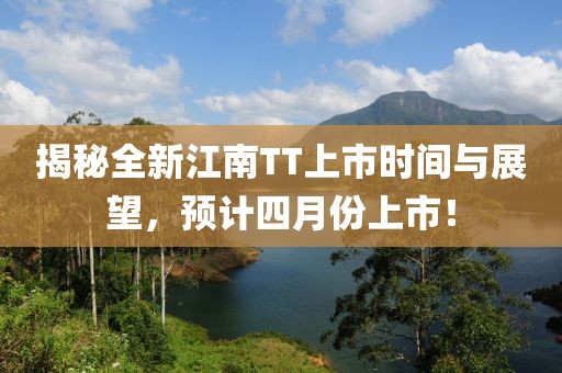 揭秘全新江南TT上市時(shí)間與展望，預(yù)計(jì)四月份上市！