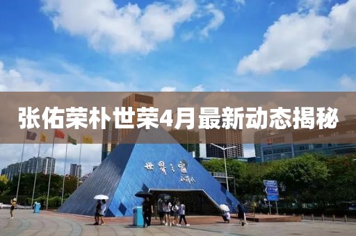 張佑榮樸世榮4月最新動態(tài)揭秘