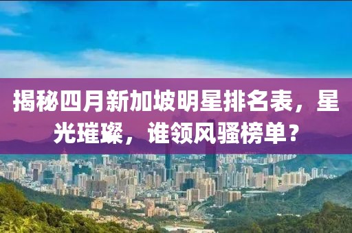 揭秘四月新加坡明星排名表，星光璀璨，誰領(lǐng)風(fēng)騷榜單？